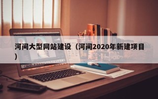 余姚河间大型网站建设（河间2020年新建项目）