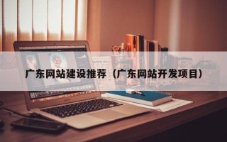 余姚广东网站建设推荐（广东网站开发项目）