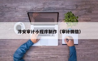 余姚淳安审计小程序制作（审计微信）