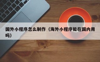 余姚国外小程序怎么制作（海外小程序能在国内用吗）