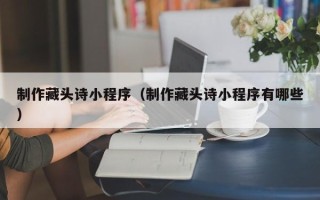 余姚制作藏头诗小程序（制作藏头诗小程序有哪些）